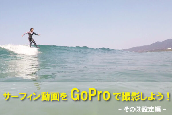 GoProでサーフィン動画を撮影する方法～設定編～