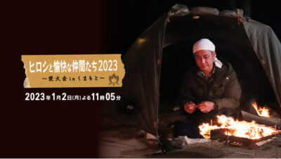 「ヒロシと愉快な仲間たち2023 〜焚火会inくまもと～」特番初”焚火会”フルメンバー参戦！